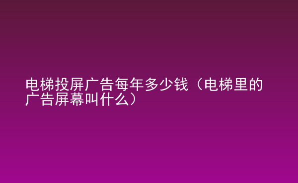  電梯投屏廣告每年多少錢（電梯里的廣告屏幕叫什么）