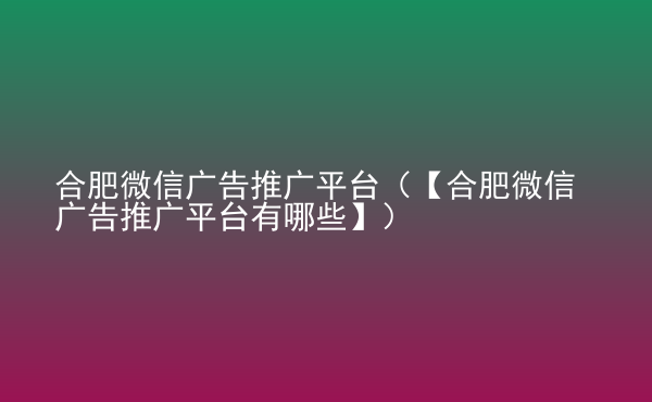  合肥微信廣告推廣平臺(tái)（【合肥微信廣告推廣平臺(tái)有哪些】）