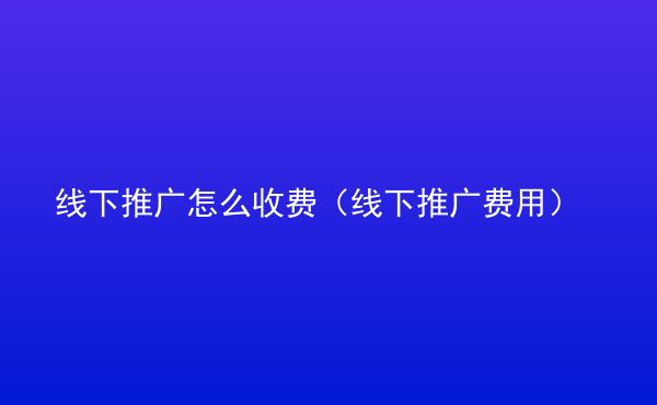  線下推廣怎么收費(fèi)（線下推廣費(fèi)用）