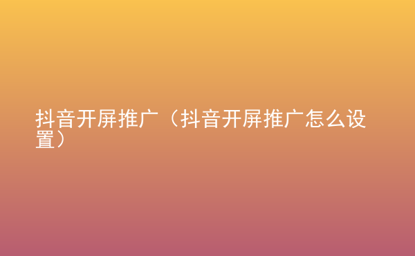  抖音開屏推廣（抖音開屏推廣怎么設(shè)置）