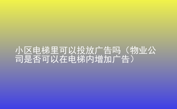  小區(qū)電梯里可以投放廣告嗎（物業(yè)公司是否可以在電梯內(nèi)增加廣告）