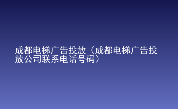  成都電梯廣告投放（成都電梯廣告投放公司聯(lián)系電話號碼）