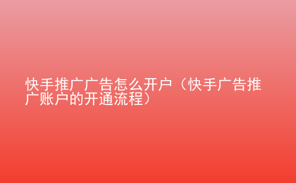  快手推廣廣告怎么開戶（快手廣告推廣賬戶的開通流程）