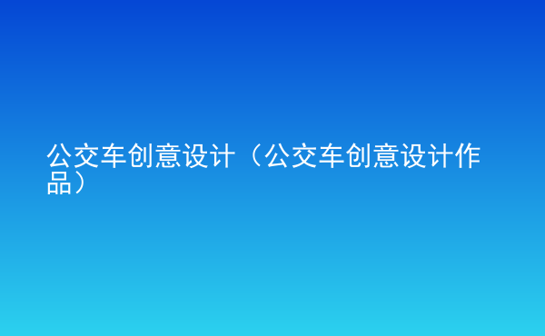  公交車創(chuàng)意設(shè)計(jì)（公交車創(chuàng)意設(shè)計(jì)作品）