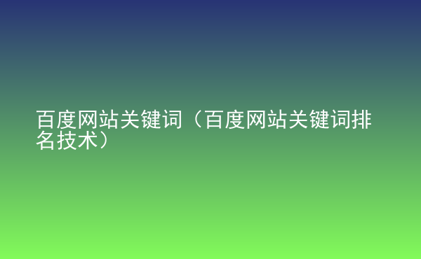  百度網(wǎng)站關(guān)鍵詞（百度網(wǎng)站關(guān)鍵詞排名技術(shù)）