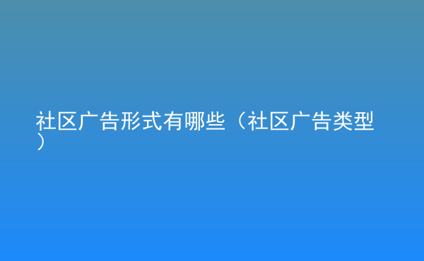  社區(qū)廣告形式有哪些（社區(qū)廣告類型）