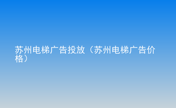  蘇州電梯廣告投放（蘇州電梯廣告價(jià)格）