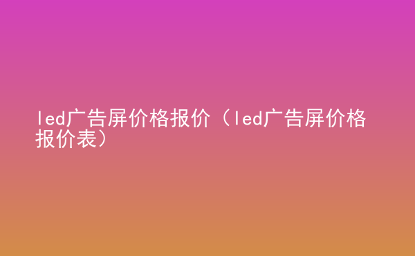  led廣告屏價(jià)格報(bào)價(jià)（led廣告屏價(jià)格報(bào)價(jià)表）