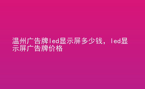  溫州廣告牌led顯示屏多少錢，led顯示屏廣告牌價格