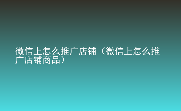  微信上怎么推廣店鋪（微信上怎么推廣店鋪商品）