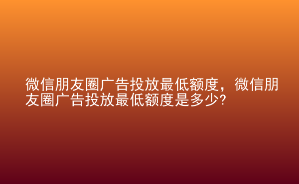  微信朋友圈廣告投放最低額度，微信朋友圈廣告投放最低額度是多少?