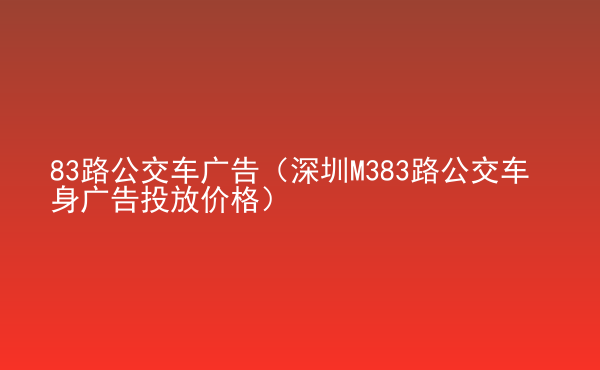  83路公交車廣告（深圳M383路公交車身廣告投放價格）