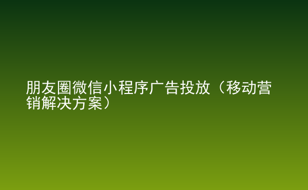  朋友圈微信小程序廣告投放（移動(dòng)營(yíng)銷解決方案）