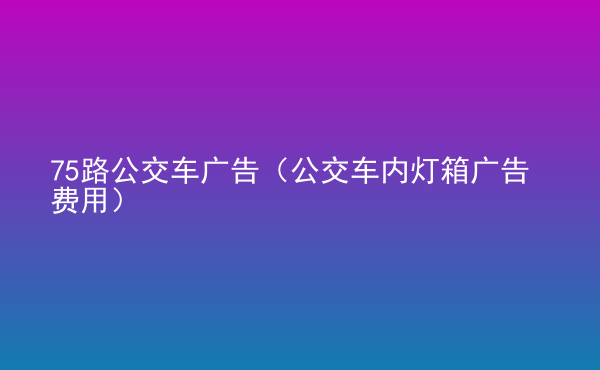  75路公交車廣告（公交車內(nèi)燈箱廣告費(fèi)用）