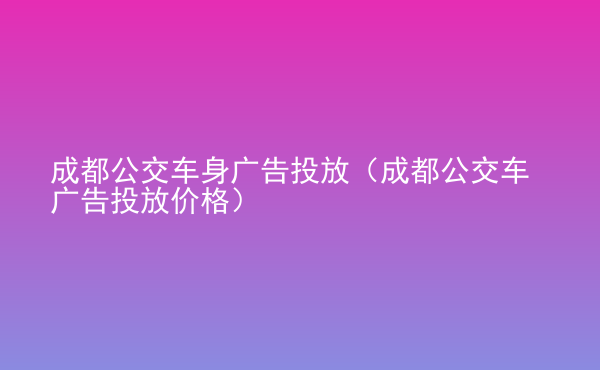  成都公交車身廣告投放（成都公交車廣告投放價格）