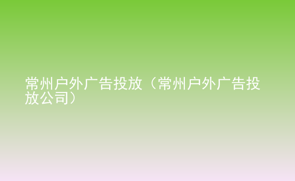  常州戶外廣告投放（常州戶外廣告投放公司）