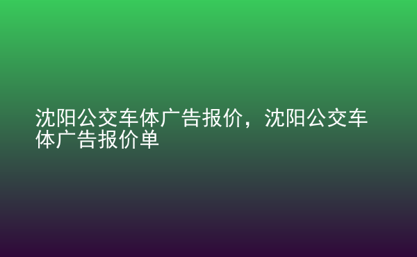  沈陽公交車體廣告報(bào)價(jià)，沈陽公交車體廣告報(bào)價(jià)單