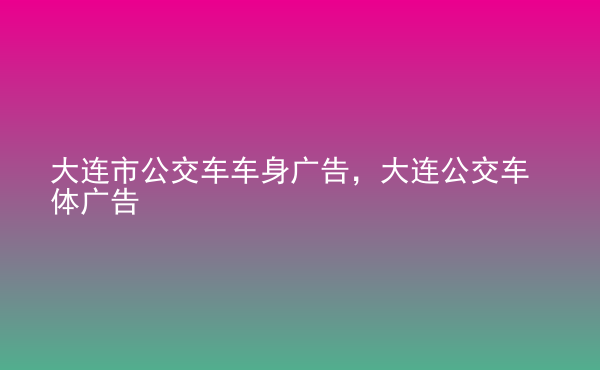  大連市公交車車身廣告，大連公交車體廣告