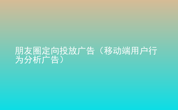  朋友圈定向投放廣告（移動(dòng)端用戶行為分析廣告）