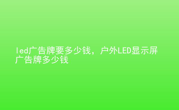  led廣告牌要多少錢(qián)，戶(hù)外LED顯示屏廣告牌多少錢(qián)