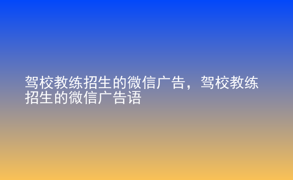  駕校教練招生的微信廣告，駕校教練招生的微信廣告語