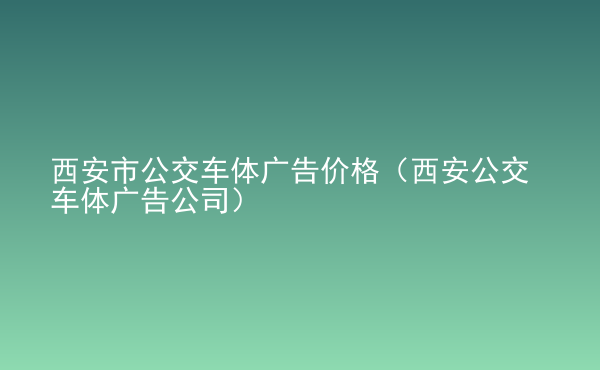  西安市公交車體廣告價格（西安公交車體廣告公司）