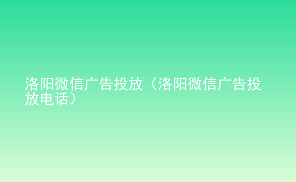  洛陽微信廣告投放（洛陽微信廣告投放電話）