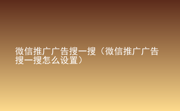  微信推廣廣告搜一搜（微信推廣廣告搜一搜怎么設(shè)置）