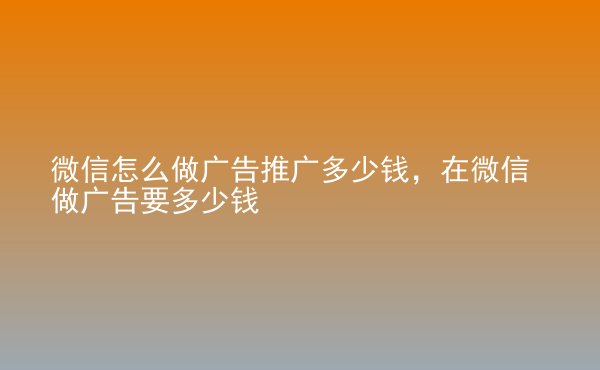  微信怎么做广告推广多少钱，在微信做广告要多少钱