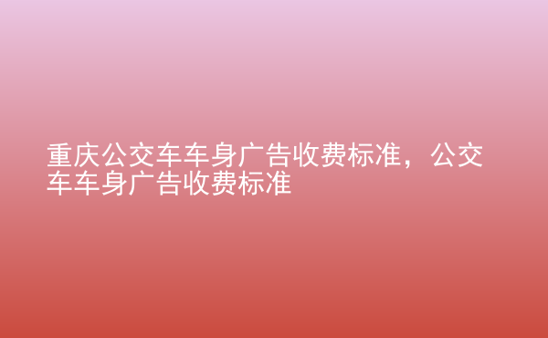  重慶公交車(chē)車(chē)身廣告收費(fèi)標(biāo)準(zhǔn)，公交車(chē)車(chē)身廣告收費(fèi)標(biāo)準(zhǔn)