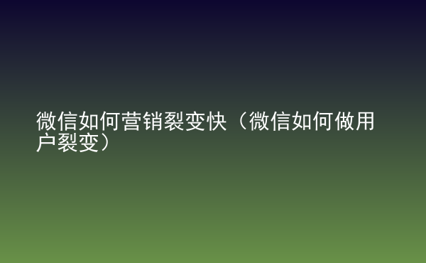  微信如何營銷裂變快（微信如何做用戶裂變）