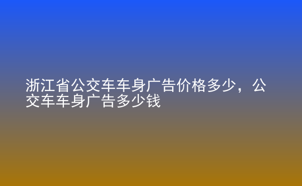  浙江省公交車車身廣告價(jià)格多少，公交車車身廣告多少錢