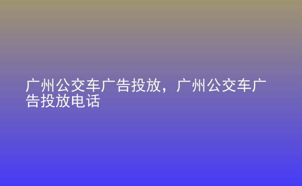  廣州公交車廣告投放，廣州公交車廣告投放電話