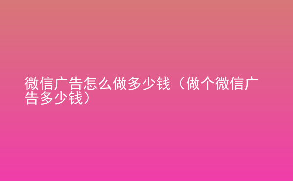  微信廣告怎么做多少錢（做個微信廣告多少錢）