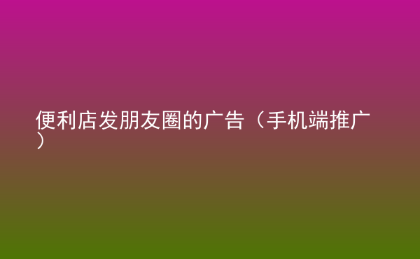  便利店發(fā)朋友圈的廣告（手機(jī)端推廣）