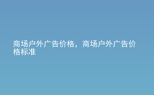  商場戶外廣告價格，商場戶外廣告價格標準