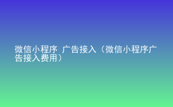  微信小程序 廣告接入（微信小程序廣告接入費(fèi)用）