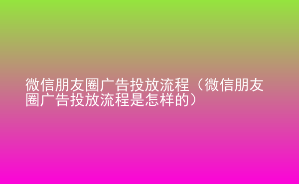  微信朋友圈廣告投放流程（微信朋友圈廣告投放流程是怎樣的）