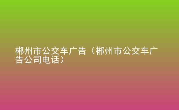  郴州市公交車廣告（郴州市公交車廣告公司電話）