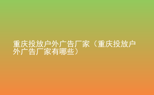  重慶投放戶外廣告廠家（重慶投放戶外廣告廠家有哪些）