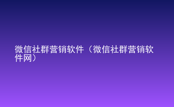  微信社群營銷軟件（微信社群營銷軟件網(wǎng)）