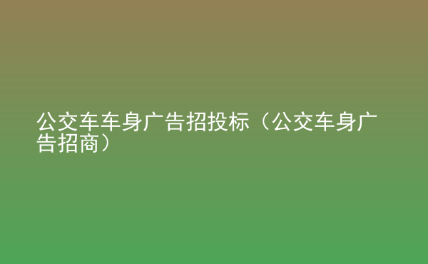  公交車車身廣告招投標(biāo)（公交車身廣告招商）