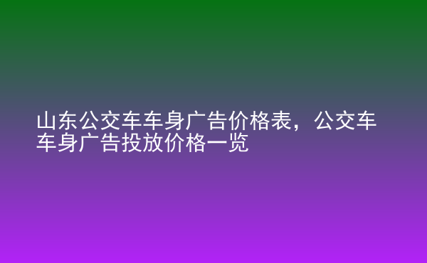  山東公交車車身廣告價格表，公交車車身廣告投放價格一覽