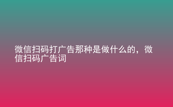  微信掃碼打廣告那種是做什么的，微信掃碼廣告詞