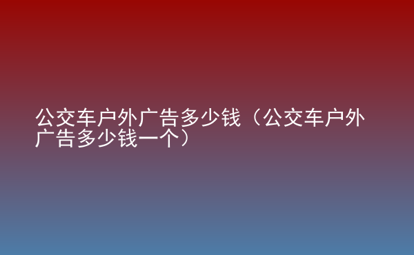  公交車戶外廣告多少錢（公交車戶外廣告多少錢一個）