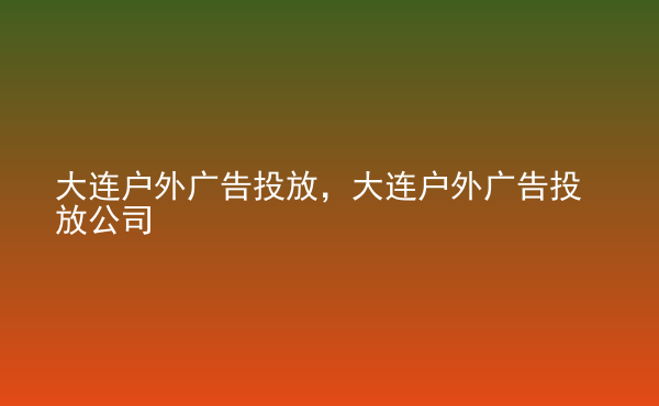  大連戶外廣告投放，大連戶外廣告投放公司