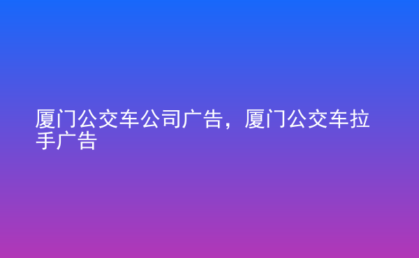  廈門公交車公司廣告，廈門公交車拉手廣告