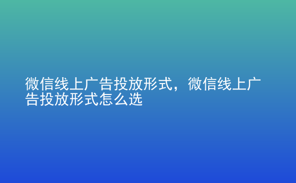  微信線上廣告投放形式，微信線上廣告投放形式怎么選