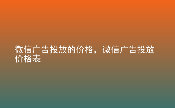  微信广告投放的价格，微信广告投放价格表