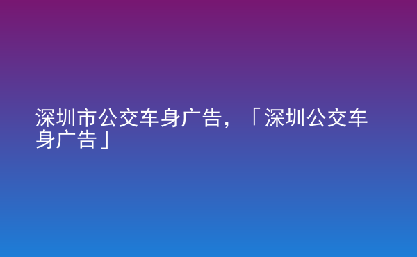  深圳市公交車身廣告，「深圳公交車身廣告」